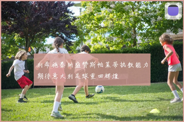 利希施泰纳盛赞斯帕莱蒂执教能力期待意大利足球重回辉煌