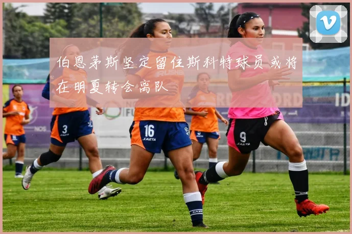 伯恩茅斯坚定留住斯科特球员或将在明夏转会离队