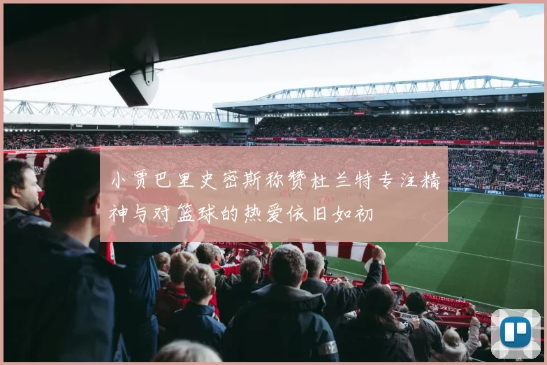 小贾巴里史密斯称赞杜兰特专注精神与对篮球的热爱依旧如初