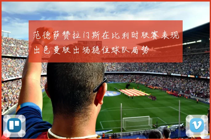 范德萨赞拉门斯在比利时联赛表现出色曼联出场稳住球队局势