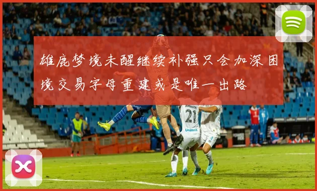 雄鹿梦境未醒继续补强只会加深困境交易字母重建或是唯一出路