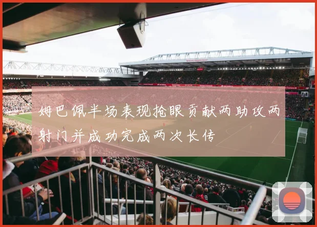 姆巴佩半场表现抢眼贡献两助攻两射门并成功完成两次长传