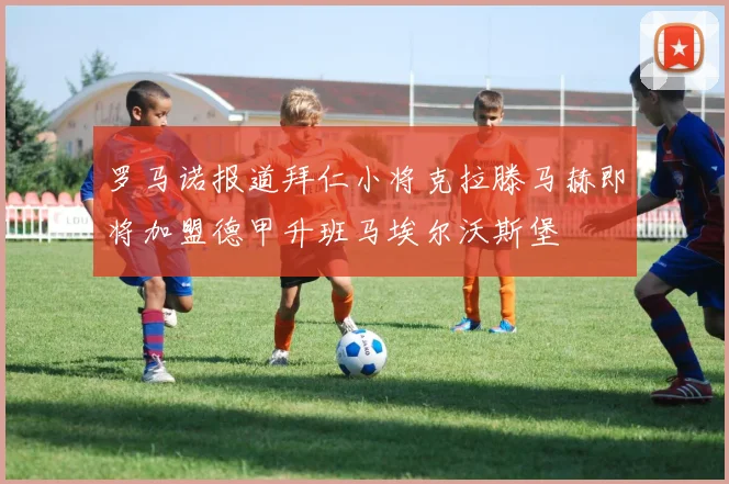 罗马诺报道拜仁小将克拉滕马赫即将加盟德甲升班马埃尔沃斯堡