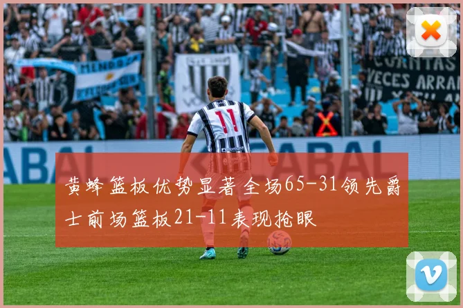 黄蜂篮板优势显著全场65-31领先爵士前场篮板21-11表现抢眼