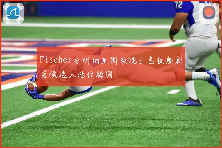 Fischer分析伯里斯表现出色快船新秀候选人地位稳固