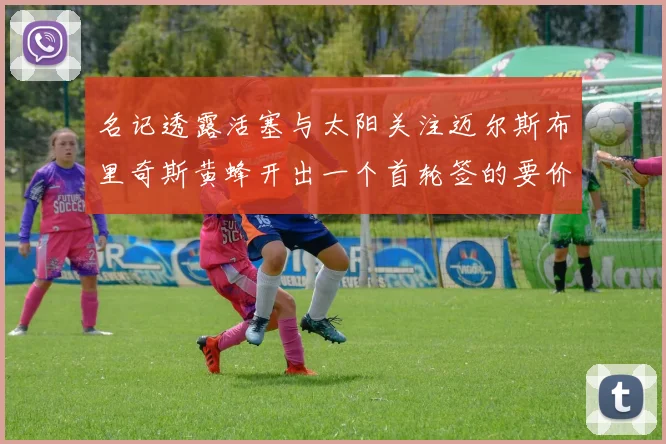 名记透露活塞与太阳关注迈尔斯布里奇斯黄蜂开出一个首轮签的要价