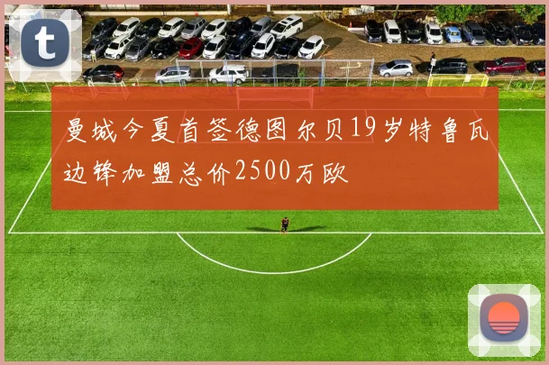 曼城今夏首签德图尔贝19岁特鲁瓦边锋加盟总价2500万欧