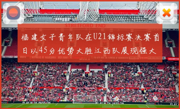 福建女子青年队在U21锦标赛决赛首日以45分优势大胜江西队展现强大实力