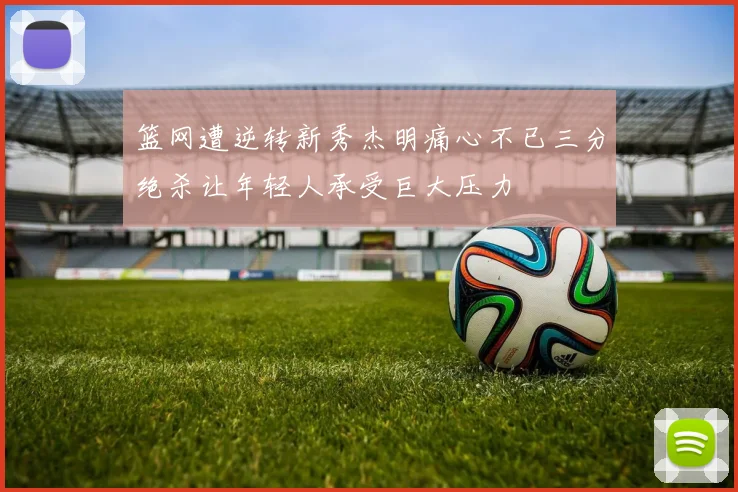 篮网遭逆转新秀杰明痛心不已三分绝杀让年轻人承受巨大压力