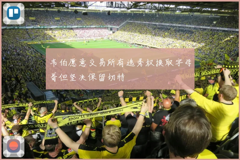 韦伯愿意交易所有选秀权换取字母哥但坚决保留切特