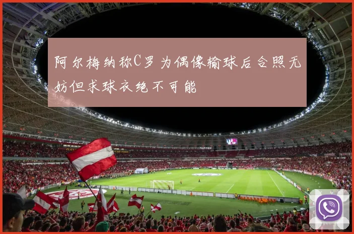 阿尔梅纳称C罗为偶像输球后合照无妨但求球衣绝不可能