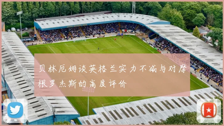 贝林厄姆谈英格兰实力不减与对摩根罗杰斯的高度评价