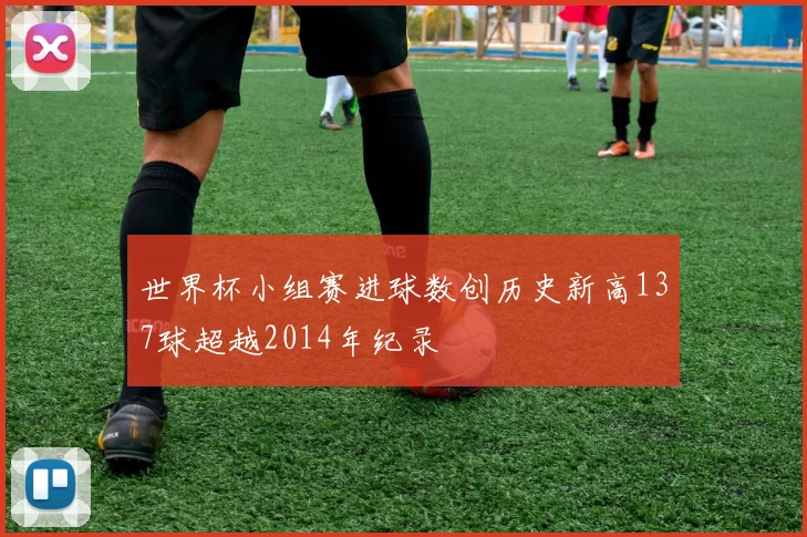 世界杯小组赛进球数创历史新高137球超越2014年纪录