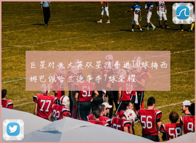 巨星对决大英双星携手进10球梅西姆巴佩哈兰德争夺7球荣耀