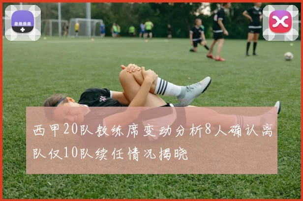 西甲20队教练席变动分析8人确认离队仅10队续任情况揭晓