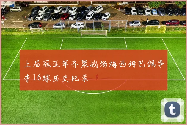 上届冠亚军齐聚战场梅西姆巴佩争夺16球历史纪录