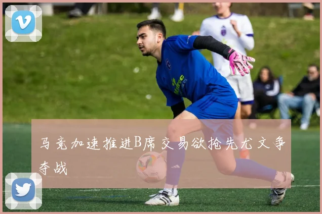 马竞加速推进B席交易欲抢先尤文争夺战