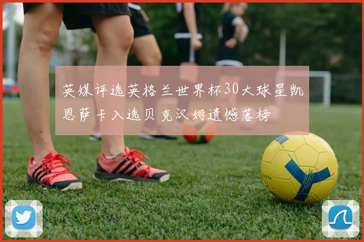 英媒评选英格兰世界杯30大球星凯恩萨卡入选贝克汉姆遗憾落榜