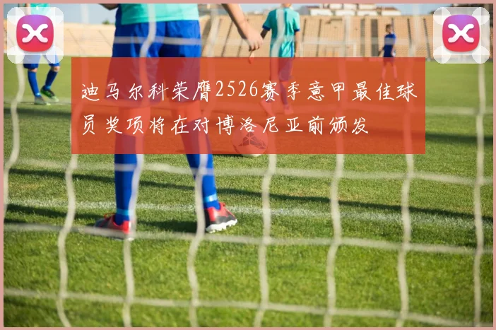 迪马尔科荣膺2526赛季意甲最佳球员奖项将在对博洛尼亚前颁发
