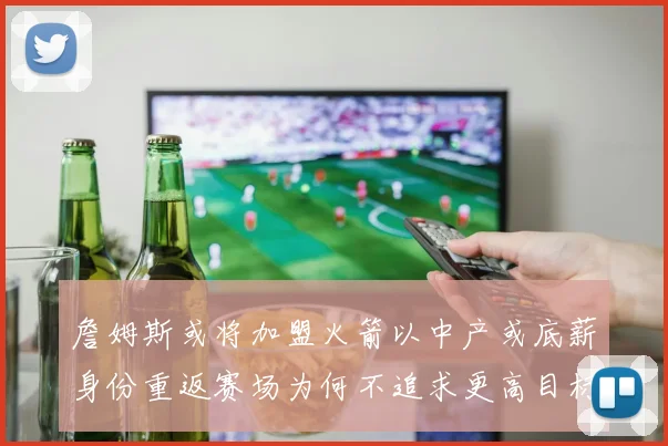詹姆斯或将加盟火箭以中产或底薪身份重返赛场为何不追求更高目标